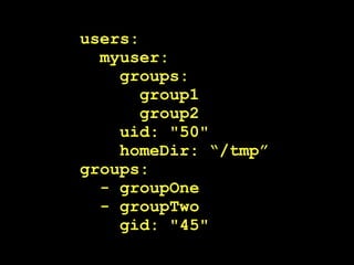users:
myuser:
groups:
group1
group2
uid: "50"
homeDir: “/tmp”
groups:
- groupOne
- groupTwo
gid: "45"
 