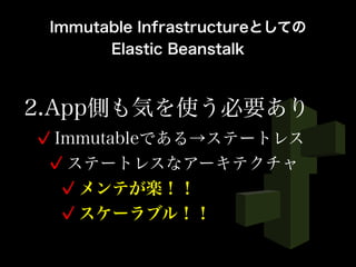 2.App側も気を使う必要あり
Immutableである→ステートレス
ステートレスなアーキテクチャ
メンテが楽！！
スケーラブル！！
Immutable Infrastructureとしての
Elastic Beanstalk
 