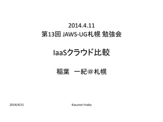 2014/4/11 Kazunori Inaba
2014.4.11
第13回 JAWS-UG札幌 勉強会
IaaSクラウド比較
稲葉 一紀＠札幌
 