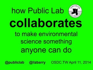how Public Lab
collaborates
to make environmental
science something
anyone can do
@publiclab @lizbarry OSDC.TW April 11, 2014
 