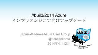 //build/2014 Azure
インフラエンジニア向けアップデート
Japan Windows Azure User Group
@kekekekenta
2014年4月12日
 