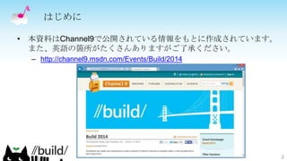 • 本資料はChannel9で公開されている情報をもとに作成されています。
また、英語の箇所がたくさんありますがご了承ください。
– http://channel9.msdn.com/Events/Build/2014
はじめに
2
 