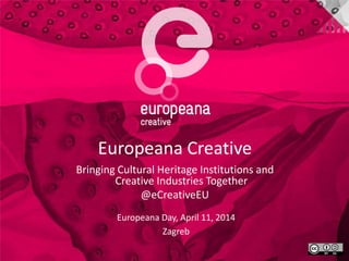 Europeana Creative
Bringing Cultural Heritage Institutions and
Creative Industries Together
@eCreativeEU
Europeana Day, April 11, 2014
Zagreb
 