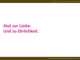Mut zur Lücke.
Und zu Ehrlichkeit.
creative network, designtage wiesbaden 20140411
kundenworkshops – das bessere UX-prozesstool diana frank
 