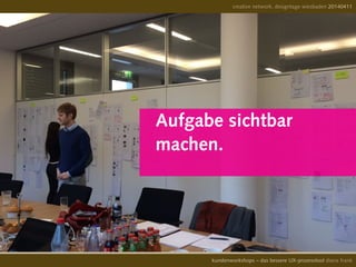 creative network, designtage wiesbaden 20140411
kundenworkshops – das bessere UX-prozesstool diana frank
Aufgabe sichtbar
machen.
 