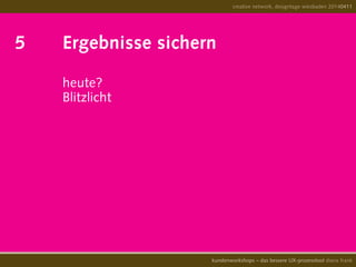 5		 Ergebnisse sichern		
			 	heute?
				 Blitzlicht
				
creative network, designtage wiesbaden 20140411
kundenworkshops – das bessere UX-prozesstool diana frank
 