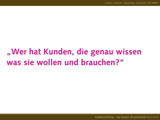„Wer hat Kunden, die genau wissen
was sie wollen und brauchen?“
creative network, designtage wiesbaden 20140411
kundenworkshops – das bessere UX-prozesstool diana frank
 