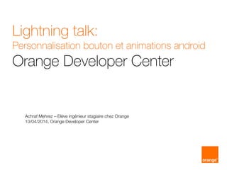 Lightning talk:
Personnalisation bouton et animations android
Orange Developer Center
Achraf Mehrez – Elève ingénieur stagiaire chez Orange
10/04/2014, Orange Developer Center
 