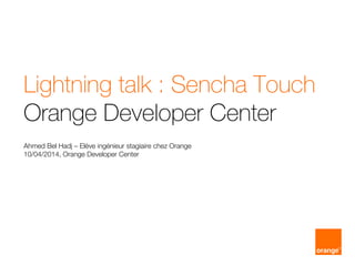 Lightning talk : Sencha Touch
Orange Developer Center
Ahmed Bel Hadj – Elève ingénieur stagiaire chez Orange
10/04/2014, Orange Developer Center
 