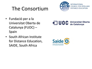 The Consortium
• Fundació per a la
Universitat Oberta de
Catalunya (FUOC) –
Spain
• South African Institute
for Distance Education,
SAIDE, South Africa
 