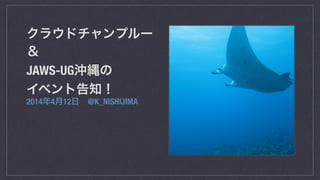 クラウドチャンプルー
＆
JAWS-UG沖縄の 
イベント告知！
2014年4月12日 @K_NISHIJIMA
 