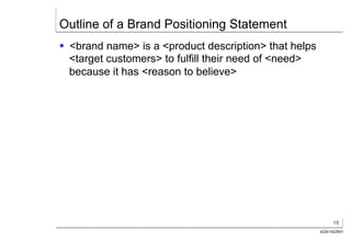 18
4/20/14/ZKH
Outline of a Brand Positioning Statement
§  <brand name> is a <product description> that helps
<target customers> to fulfill their need of <need>
because it has <reason to believe>
 