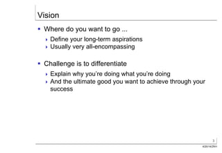 3
4/20/14/ZKH
Vision
§  Where do you want to go ...
! Define your long-term aspirations
! Usually very all-encompassing
§  Challenge is to differentiate
! Explain why you’re doing what you’re doing
! And the ultimate good you want to achieve through your
success
 