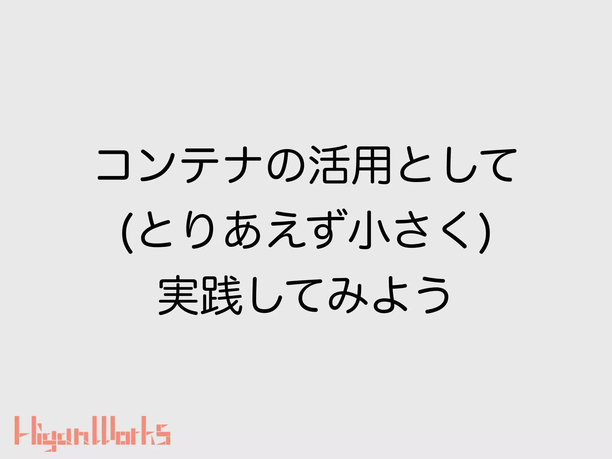 コンテナの活用として
(とりあえず小さく)
実践してみよう
 