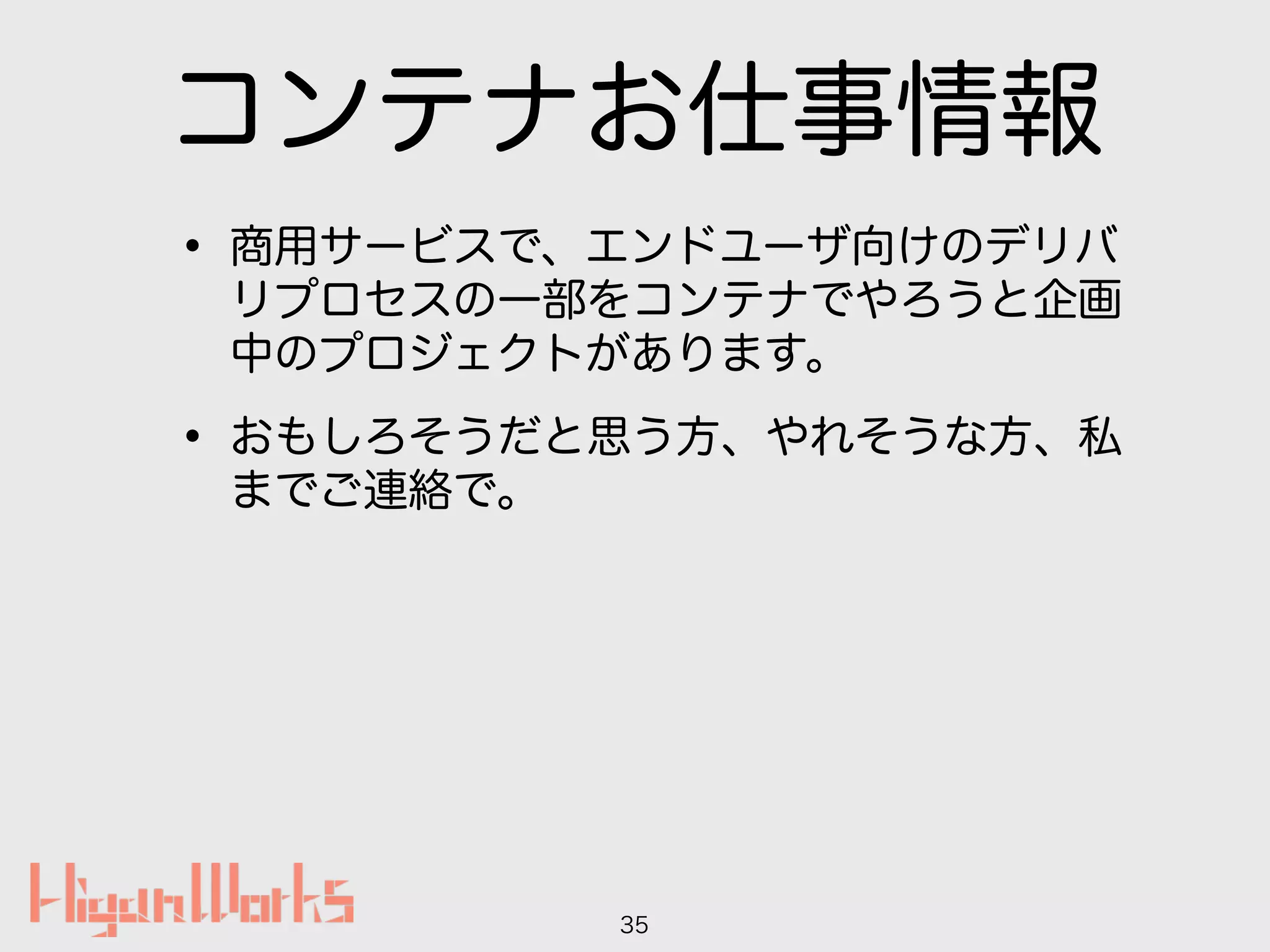 コンテナお仕事情報
• 商用サービスで、エンドユーザ向けのデリバ
リプロセスの一部をコンテナでやろうと企画
中のプロジェクトがあります。
• おもしろそうだと思う方、やれそうな方、私
までご連絡で。
35
 