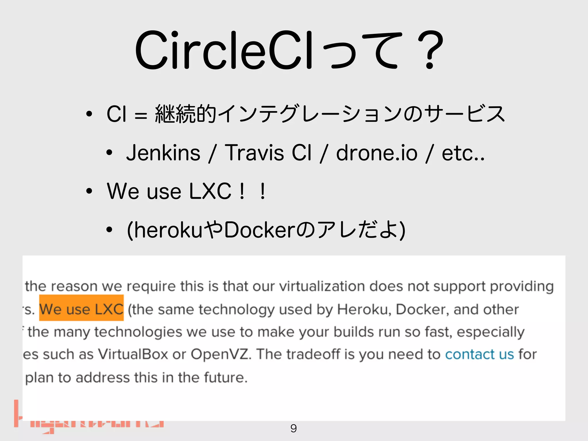 CircleCIって？
• CI = 継続的インテグレーションのサービス
• Jenkins / Travis CI / drone.io / etc..
• We use LXC！！
• (herokuやDockerのアレだよ)
9
 