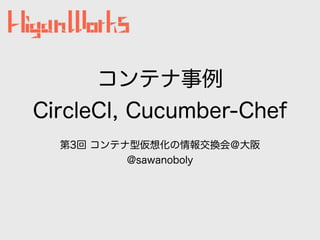 コンテナ事例
CircleCI, Cucumber-Chef
第3回 コンテナ型仮想化の情報交換会＠大阪
@sawanoboly
 