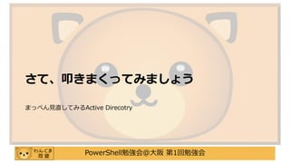 PowerShell勉強会＠大阪 第1回勉強会
さて、叩きまくってみましょう
まっぺん見直してみるActive Direcotry
 