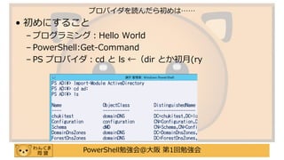 PowerShell勉強会＠大阪 第1回勉強会
• 初めにすること
– プログラミング：Hello World
– PowerShell:Get-Command
– PS プロバイダ：cd と ls ←（dir とか初月(ry
プロバイダを読んだら初めは……
 