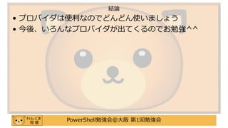 PowerShell勉強会＠大阪 第1回勉強会
• プロバイダは便利なのでどんどん使いましょう
• 今後、いろんなプロバイダが出てくるのでお勉強^^
結論
 