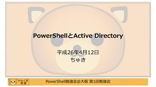 PowerShell勉強会＠大阪 第1回勉強会
PowerShellとActive Directory
平成26年4月12日
ちゅき
 