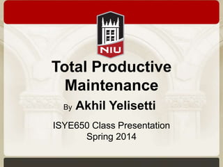 Total Productive
Maintenance
ISYE650 Class Presentation
Spring 2014
By Akhil Yelisetti
 