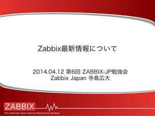 Zabbix最新情報について
2014.04.12 第6回 ZABBIX-JP勉強会
Zabbix Japan 寺島広大
 