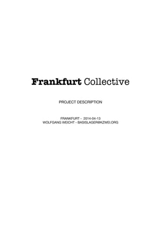 Frankfurt Collective
PROJECT DESCRIPTION
FRANKFURT - 2014-04-13
WOLFGANG WEICHT - BASISLAGER@KZWEI.ORG
 