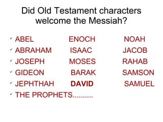 Did Old Testament characters
welcome the Messiah?
ABEL ENOCH NOAH
ABRAHAM ISAAC JACOB
JOSEPH MOSES RAHAB
GIDEON BARAK SAMSON
JEPHTHAH DAVID SAMUEL
THE PROPHETS..........