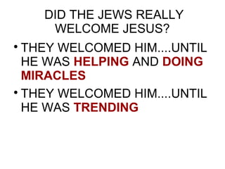 DID THE JEWS REALLY
WELCOME JESUS?
THEY WELCOMED HIM....UNTIL
HE WAS HELPING AND DOING
MIRACLES
THEY WELCOMED HIM....UNTIL
HE WAS TRENDING