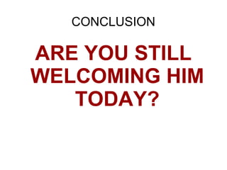 CONCLUSION
ARE YOU STILL
WELCOMING HIM
TODAY?
