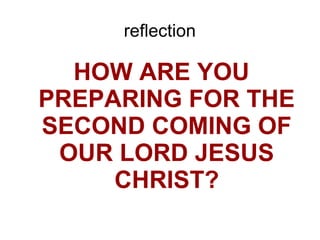reflection
HOW ARE YOU
PREPARING FOR THE
SECOND COMING OF
OUR LORD JESUS
CHRIST?