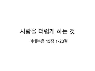 사람을 더럽게 하는 것
마태복음 15장 1-20절
 