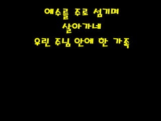 예수를 주로 섬기며
살아가네
우린 주님 안에 한 가족
 