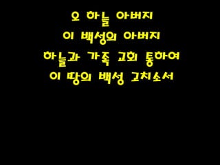 오 하늘 아버지
이 백성의 아버지
하늘과 가족 교회 통하여
이 땅의 백성 고치소서
 