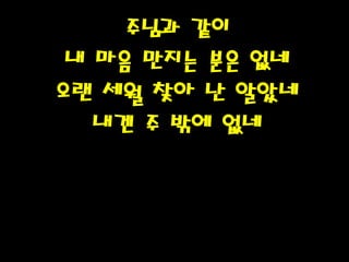 주님과 같이
내 마음 만지는 분은 없네
오랜 세월 찾아 난 알았네
내겐 주 밖에 없네
 