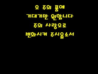 오 주의 품에
기대기만 원합니다
주의 사랑으로
변화시켜 주시옵소서PH080553
 