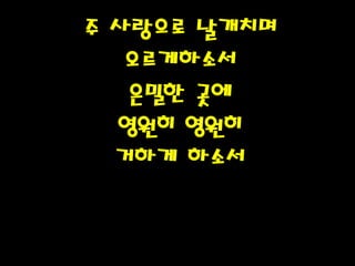 주 사랑으로 날개치며
오르게하소서
은밀한 곳에
영원히 영원히
거하게 하소서
PH080553
 