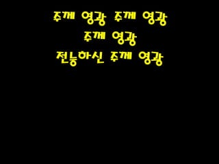 주께 영광 주께 영광
주께 영광
전능하신 주께 영광
 