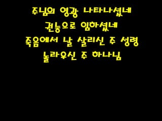 주님의 영광 나타나셨네
권능으로 임하셨네
죽음에서 날 살리신 주 성령
놀라우신 주 하나님
 