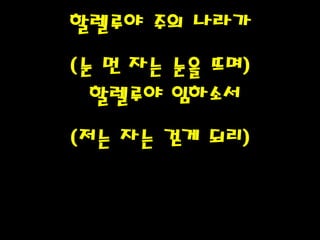 할렐루야 주의 나라가
(눈 먼 자는 눈을 뜨며)
할렐루야 임하소서
(저는 자는 걷게 되리)
 