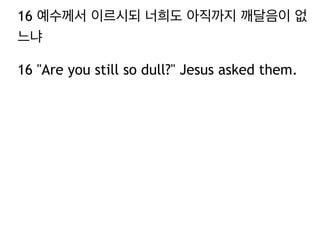 16 예수께서 이르시되 너희도 아직까지 깨달음이 없
느냐
16 "Are you still so dull?" Jesus asked them.
 
