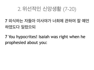 2. 위선적인 신앙생활 (7-20)
7 외식하는 자들아 이사야가 너희에 관하여 잘 예언
하였도다 일렀으되
7 You hypocrites! Isaiah was right when he
prophesied about you:
 
