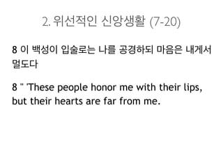 2. 위선적인 신앙생활 (7-20)
8 이 백성이 입술로는 나를 공경하되 마음은 내게서
멀도다
8 " 'These people honor me with their lips,
but their hearts are far from me.
 