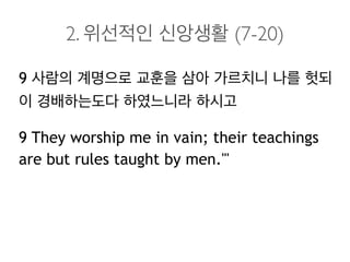 2. 위선적인 신앙생활 (7-20)
9 사람의 계명으로 교훈을 삼아 가르치니 나를 헛되
이 경배하는도다 하였느니라 하시고
9 They worship me in vain; their teachings
are but rules taught by men.'"
 