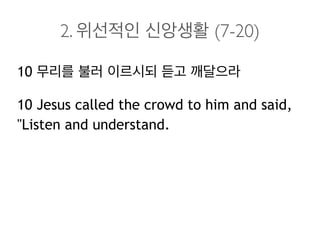 2. 위선적인 신앙생활 (7-20)
10 무리를 불러 이르시되 듣고 깨달으라
10 Jesus called the crowd to him and said,
"Listen and understand.
 