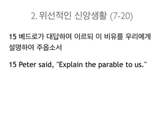 2. 위선적인 신앙생활 (7-20)
15 베드로가 대답하여 이르되 이 비유를 우리에게
설명하여 주옵소서
15 Peter said, "Explain the parable to us."
 