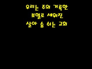 우리는 주의 거룩한
보혈로 세워진
살아 숨 쉬는 교회
 