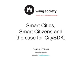 Smart Cities,
Smart Citizens and
the case for CitySDK.
Frank Kresin
Research Director
@kresin / frank@waag.org
 