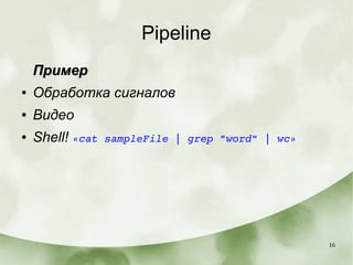 16
Pipeline
ПримерПример
● Обработка сигналов
● Видео
● Shell! «cat sampleFile | grep "word" | wc»
 